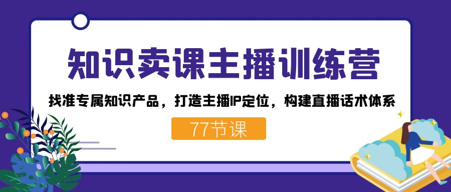 知识卖课主播训练营：找准专属知识产品，打造主播IP定位，构建直播话术体系网赚项目-副业赚钱-互联网创业-资源整合八方网创
