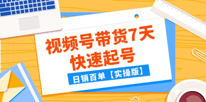 某公众号付费文章：视频号带货7天快速起号，日销百单【实操版】网赚项目-副业赚钱-互联网创业-资源整合八方网创