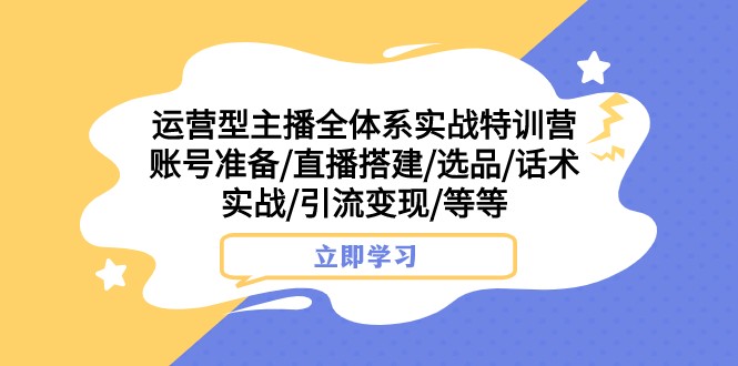 运营型主播全体系实战特训营 账号准备/直播搭建/选品/话术实战/引流变现/等网赚项目-副业赚钱-互联网创业-资源整合八方网创