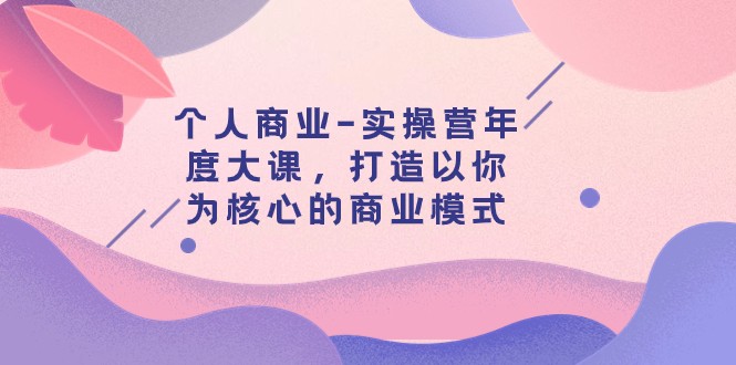 个人商业-实操营年度大课，打造以你为核心的商业模式（29节课）网赚项目-副业赚钱-互联网创业-资源整合八方网创