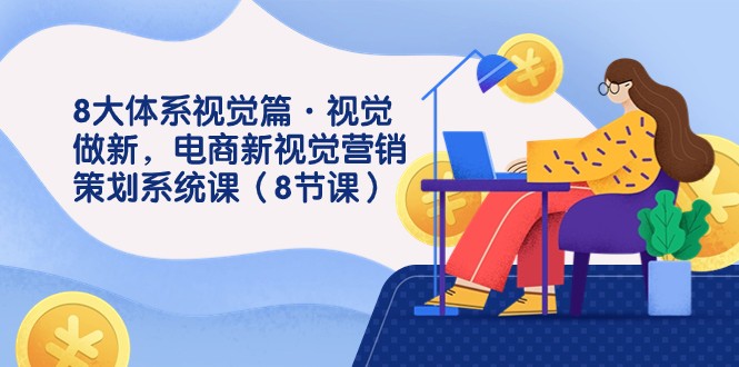 8大体系视觉篇·视觉做新，电商新视觉营销策划系统课（8节课）网赚项目-副业赚钱-互联网创业-资源整合八方网创