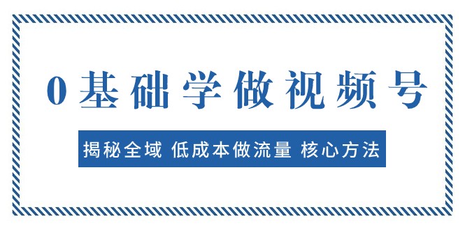 0基础学做视频号：揭秘全域 低成本做流量 核心方法 快速出爆款 轻松变现网赚项目-副业赚钱-互联网创业-资源整合八方网创