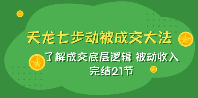 天龙/七步动被成交大法：了解成交底层逻辑 被动收入 完结21节网赚项目-副业赚钱-互联网创业-资源整合八方网创