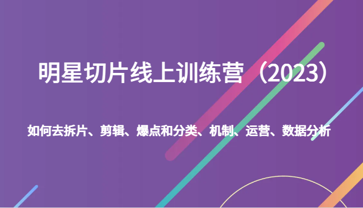 明星切片线上训练营（2023）如何去拆片、剪辑、爆点和分类、机制、运营、数据分析网赚项目-副业赚钱-互联网创业-资源整合八方网创