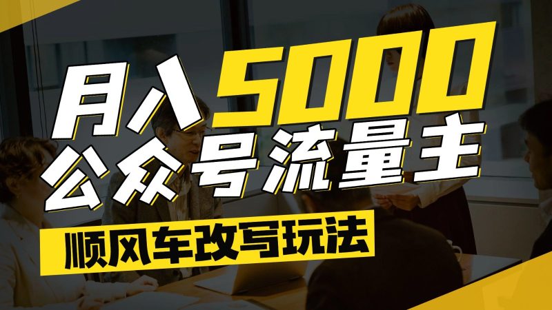 公众号流量主爆款文章顺风车改写玩法，适合全领域赛道，每月5000+网赚项目-副业赚钱-互联网创业-资源整合八方网创