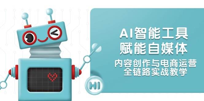 AI智能工具赋能自媒体，内容创作与电商运营，全链路实战教学网赚项目-副业赚钱-互联网创业-资源整合八方网创