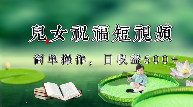 制作儿女祝福原创短视频，视频号分成计划日收益500+网赚项目-副业赚钱-互联网创业-资源整合八方网创