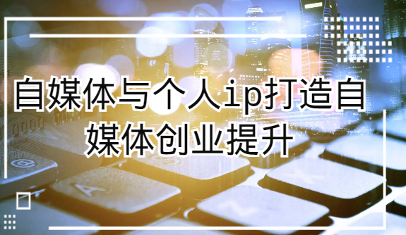 自媒体与个人ip打造，自媒体创业提升课（课程+资料）网赚项目-副业赚钱-互联网创业-资源整合八方网创