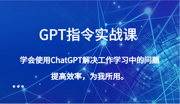 GPT指令实战课，学会使用ChatGPT解决工作学习中的问题，提高效率，为我所用。网赚项目-副业赚钱-互联网创业-资源整合八方网创
