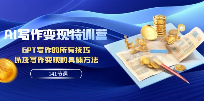 AI写作变现特训营：GPT写作的所有技巧 以及写作变现的具体方法（141节课）网赚项目-副业赚钱-互联网创业-资源整合八方网创