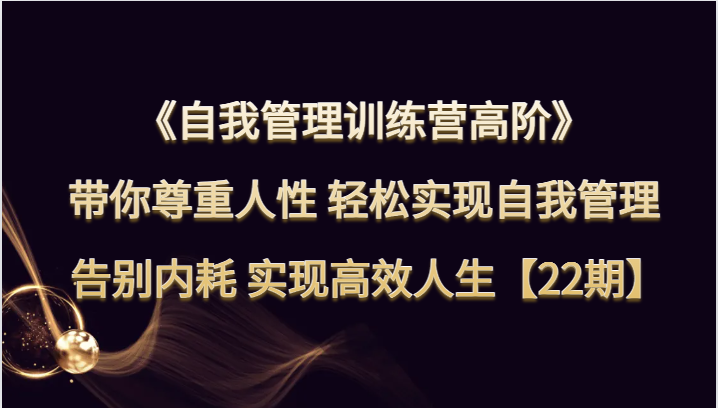 自我管理训练营高阶 带你尊重人性 轻松实现自我管理 告别内耗 实现高效人生【22期】网赚项目-副业赚钱-互联网创业-资源整合八方网创