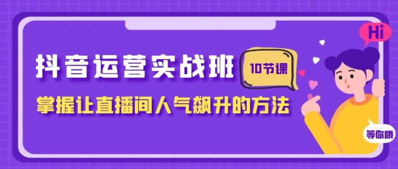 抖音运营实战班,掌握让直播间人气飙升的方法(10节课)网赚项目-副业赚钱-互联网创业-资源整合八方网创