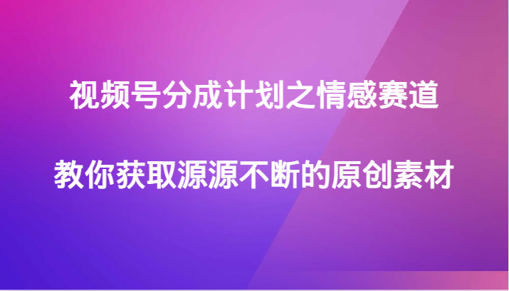 视频号分成计划之情感赛道，教你获取源源不断的原创素材网赚项目-副业赚钱-互联网创业-资源整合八方网创