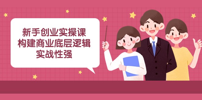 新手创业实操课：构建商业底层逻辑，实战性强（45节课）网赚项目-副业赚钱-互联网创业-资源整合八方网创