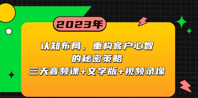 认知布局，重构客户心智的秘密策略，三天音频课+文字版+视频录像网赚项目-副业赚钱-互联网创业-资源整合八方网创