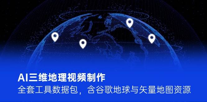 AI三维地理视频制作，全套工具数据包，含谷歌地球与矢量地图资源网赚项目-副业赚钱-互联网创业-资源整合八方网创