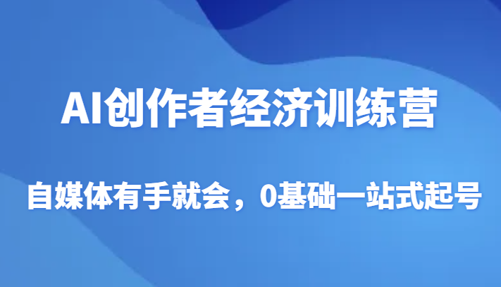AI创作者经济训练营，自媒体有手就会，0基础一站式起号网赚项目-副业赚钱-互联网创业-资源整合八方网创
