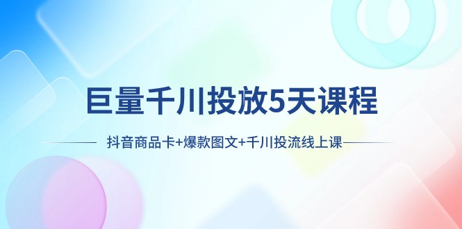 巨量千川投放5天课程：抖音商品卡+爆款图文+千川投流线上课网赚项目-副业赚钱-互联网创业-资源整合八方网创