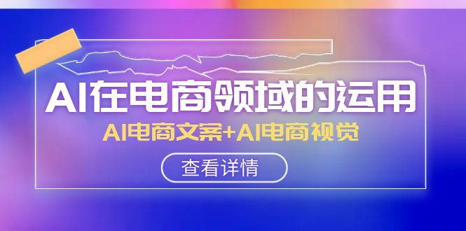 AI在电商领域的运用线上课，AI电商文案+AI电商视觉（14节课）网赚项目-副业赚钱-互联网创业-资源整合八方网创