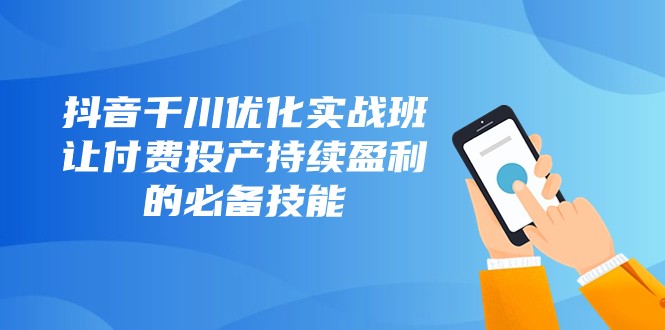 抖音千川优化实战班，让付费投产持续盈利的必备技能（10节课）网赚项目-副业赚钱-互联网创业-资源整合八方网创