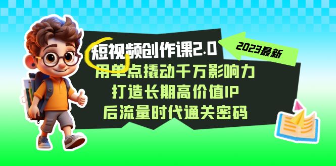 视频创作课2.0，用单点撬动千万影响力，打造长期高价值IP 后流量时代通关密码网赚项目-副业赚钱-互联网创业-资源整合八方网创