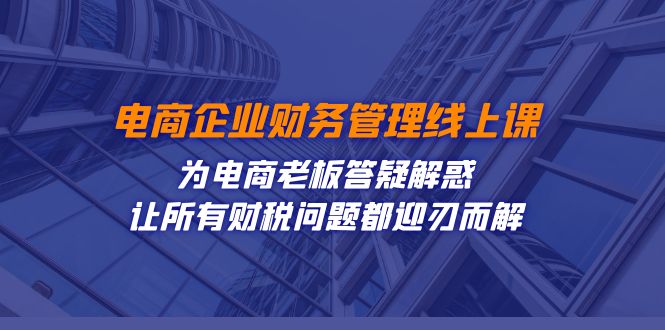 电商企业-财务管理线上课：为电商老板答疑解惑-让所有财税问题都迎刃而解网赚项目-副业赚钱-互联网创业-资源整合八方网创