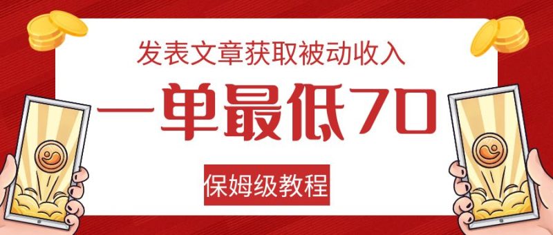 发表文章获取被动收入，一单最低70，保姆级教程网赚项目-副业赚钱-互联网创业-资源整合八方网创