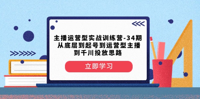 主播运营型实战训练营-第34期 从底层到起号到运营型主播到千川投放思路网赚项目-副业赚钱-互联网创业-资源整合八方网创