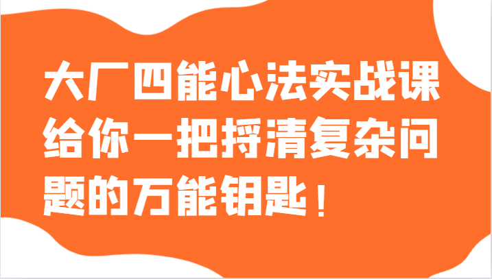 大厂四能心法实战课，给你一把捋清复杂问题的万能钥匙！网赚项目-副业赚钱-互联网创业-资源整合八方网创