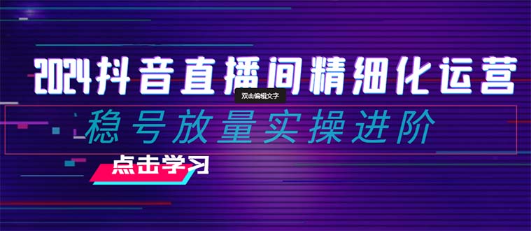 2024抖音直播间精细化运营：稳号放量实操进阶 选品/排品/起号/随心推/千川付费投放网赚项目-副业赚钱-互联网创业-资源整合八方网创