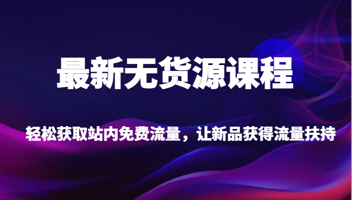 最新无货源课程，轻松获取站内免费流量，让新品获得流量扶持（更新）网赚项目-副业赚钱-互联网创业-资源整合八方网创
