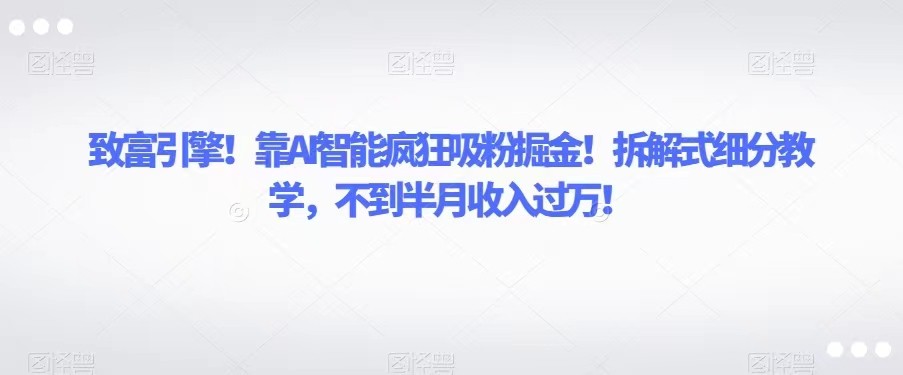 致富引擎！靠AI智能疯狂吸粉掘金！拆解式细分教学，不到半月收入过万！网赚项目-副业赚钱-互联网创业-资源整合八方网创