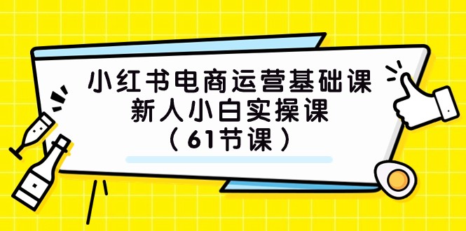 小红书电商运营基础课，新人小白实操课（61节课）网赚项目-副业赚钱-互联网创业-资源整合八方网创