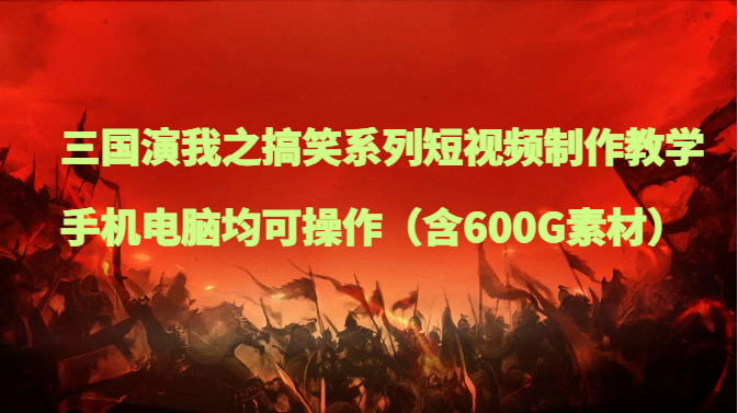 三国演我之搞笑系列短视频制作教学，手机电脑均可操作（含600G素材）网赚项目-副业赚钱-互联网创业-资源整合八方网创