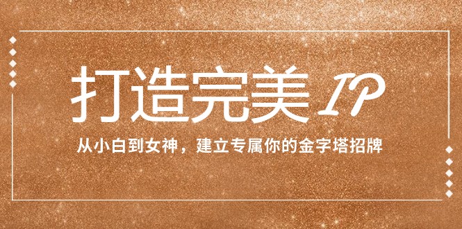 打造完美IP：从小白到女神，建立专属你的金字塔招牌（15节课）网赚项目-副业赚钱-互联网创业-资源整合八方网创