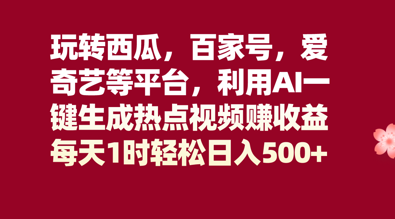 玩转西瓜，百家号，爱奇艺等平台，AI一键生成热点视频，每天1时轻松日入500+网赚项目-副业赚钱-互联网创业-资源整合八方网创