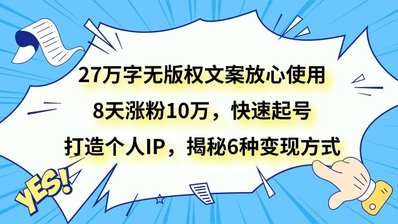 27万字无版权文案放心使用，8天涨粉10万，快速起号，打造个人IP，揭秘6种变现方式网赚项目-副业赚钱-互联网创业-资源整合八方网创