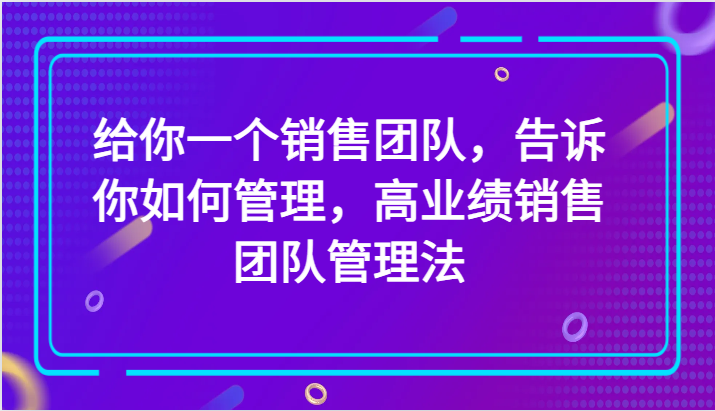 给你一个销售团队，告诉你如何管理，高业绩销售团队管理法（89节课）网赚项目-副业赚钱-互联网创业-资源整合八方网创