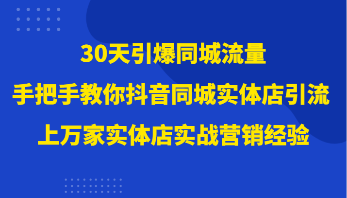 30天引爆同城流量，上万家实体店实战营销经验大佬手把手教你抖音同城实体店引流网赚项目-副业赚钱-互联网创业-资源整合八方网创
