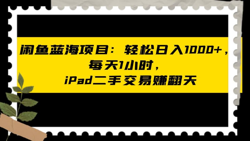 闲鱼蓝海项目轻松日入1000+,每天1小时, iPad二手交易赚翻天网赚项目-副业赚钱-互联网创业-资源整合八方网创