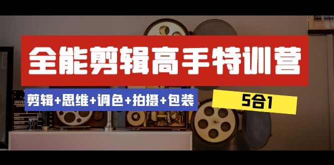 全能剪辑-高手特训营：剪辑+思维+调色+拍摄+包装（5合1）53节课网赚项目-副业赚钱-互联网创业-资源整合八方网创