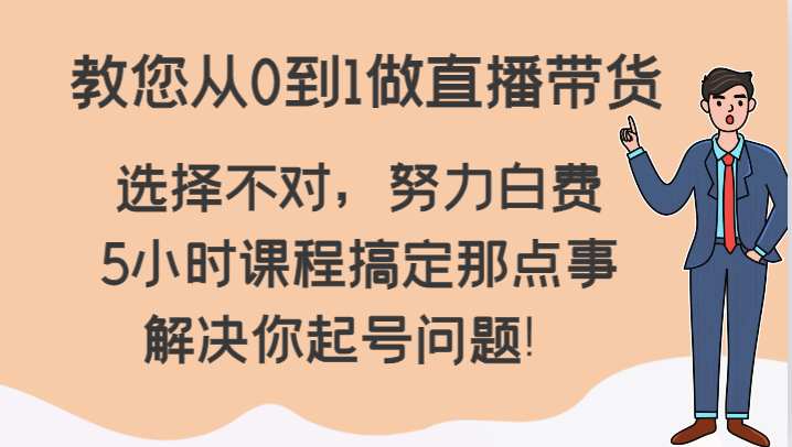 教您从0到1做直播带货，选择不对，努力白费，5小时课程搞定那点事，解决你起号问题！网赚项目-副业赚钱-互联网创业-资源整合八方网创