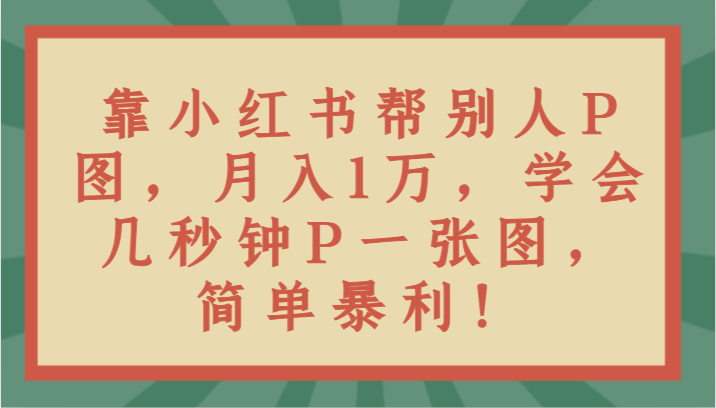 靠小红书帮别人P图月入1万，学会几秒钟P一张图，简单暴利！网赚项目-副业赚钱-互联网创业-资源整合八方网创