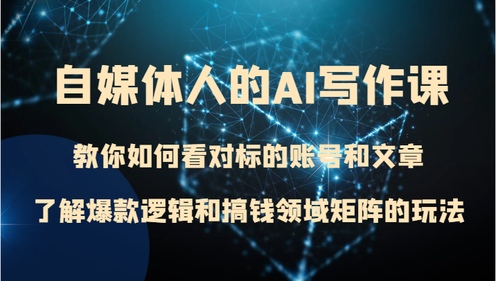 自媒体人的AI写作课 教你如何看对标的账号和文章、了解爆款逻辑和搞钱领域矩阵的玩法网赚项目-副业赚钱-互联网创业-资源整合八方网创