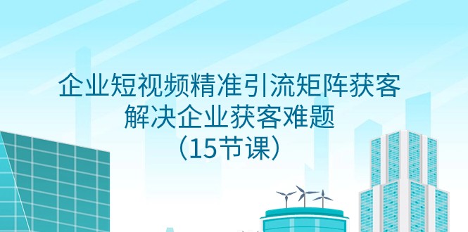 企业短视频精准引流矩阵获客，解决企业获客难题（15节课）网赚项目-副业赚钱-互联网创业-资源整合八方网创