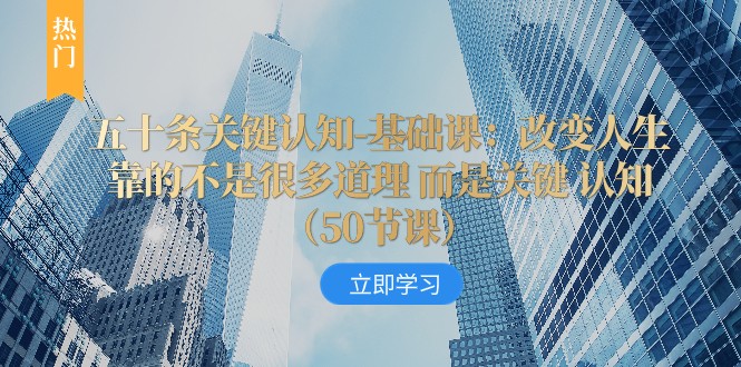 五十条关键认知-基础课：改变人生靠的不是很多道理 而是关键 认知网赚项目-副业赚钱-互联网创业-资源整合八方网创