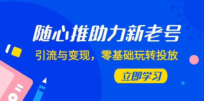 随心推-助力新老号，引流与变现，零基础玩转投放（7节课）网赚项目-副业赚钱-互联网创业-资源整合八方网创