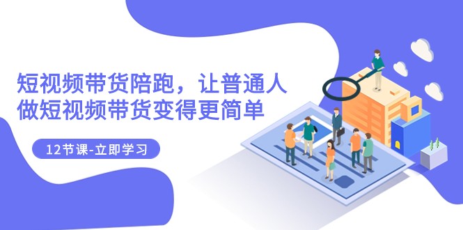 2023短视频带货陪跑，让普通人做短视频带货变得更简单（12节课）网赚项目-副业赚钱-互联网创业-资源整合八方网创