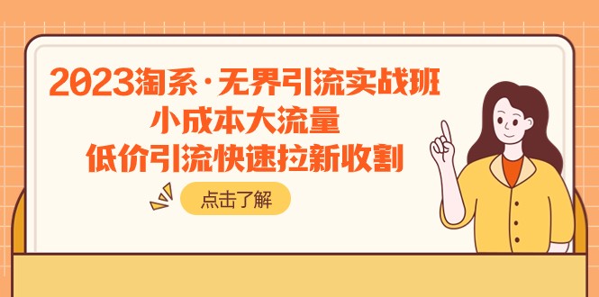 2023淘系·无界引流实战班：小成本大流量，低价引流快速拉新收割网赚项目-副业赚钱-互联网创业-资源整合八方网创