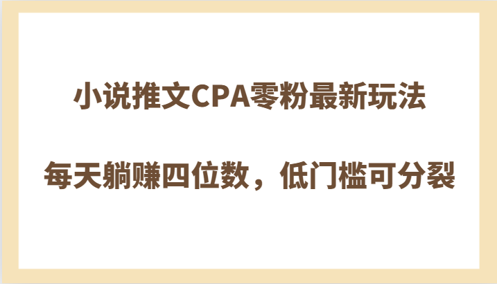 小说推文CPA零粉最新玩法，每天躺赚四位数，低门槛可分裂网赚项目-副业赚钱-互联网创业-资源整合八方网创